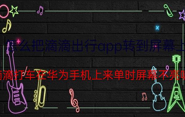 怎么把滴滴出行app转到屏幕上 滴滴打车在华为手机上来单时屏幕不亮呢？